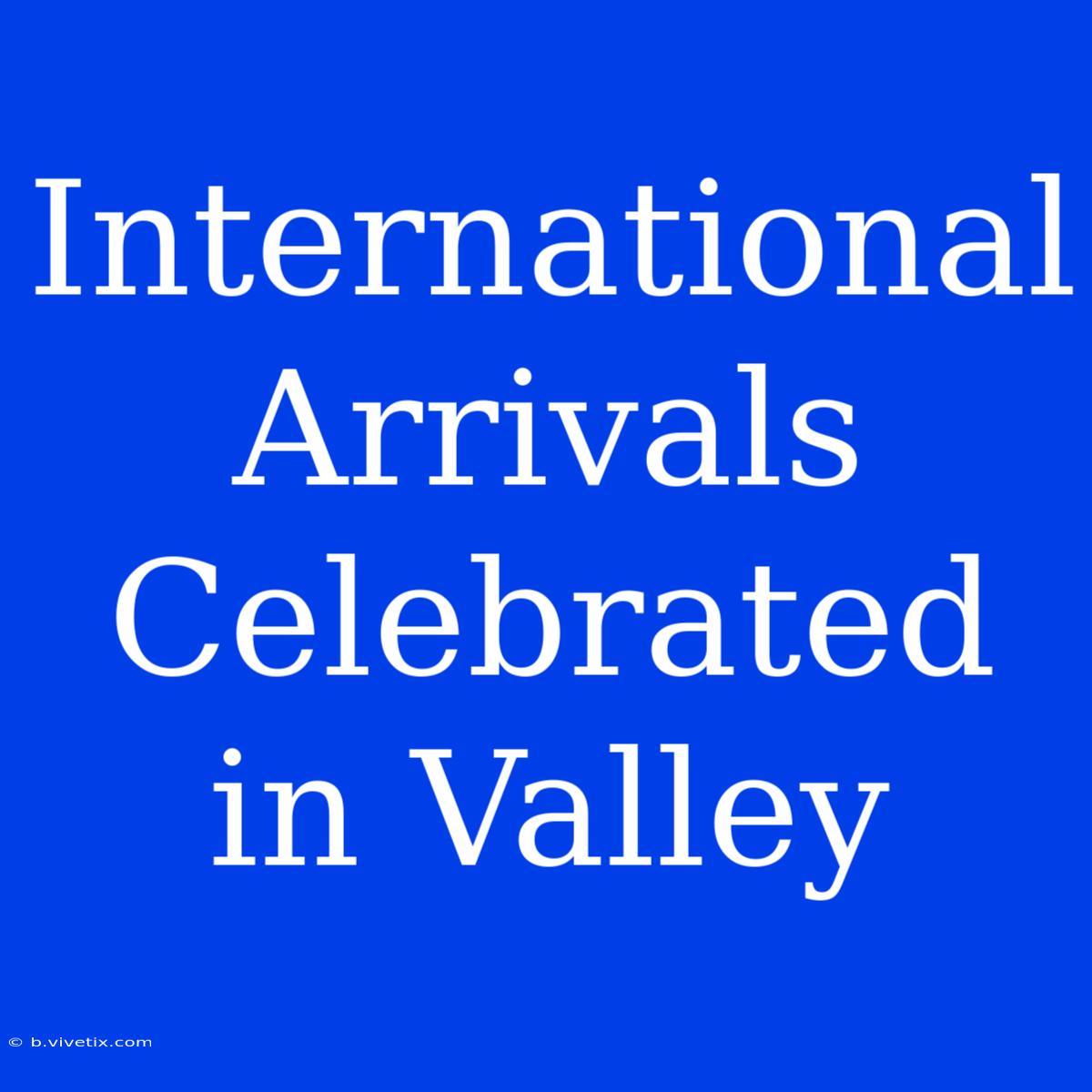 International Arrivals Celebrated In Valley