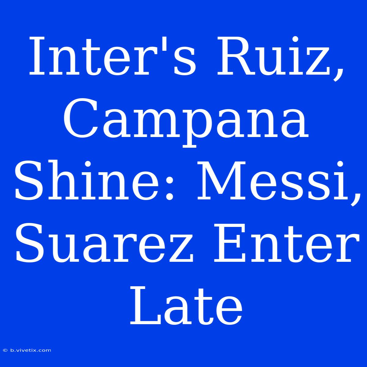 Inter's Ruiz, Campana Shine: Messi, Suarez Enter Late