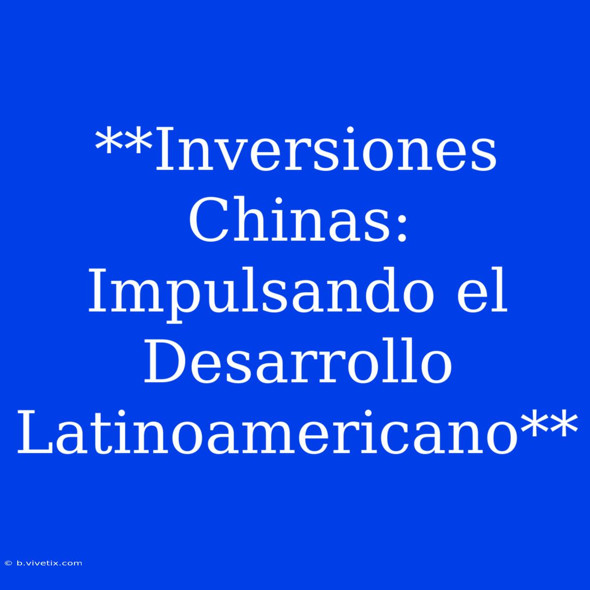 **Inversiones Chinas: Impulsando El Desarrollo Latinoamericano**