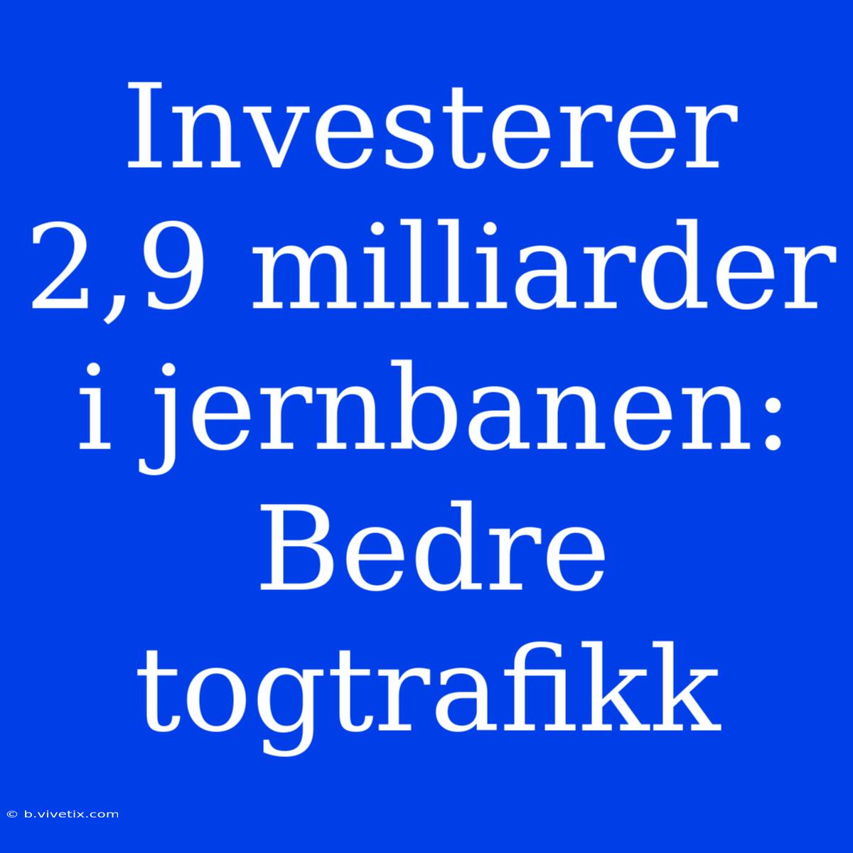 Investerer 2,9 Milliarder I Jernbanen: Bedre Togtrafikk