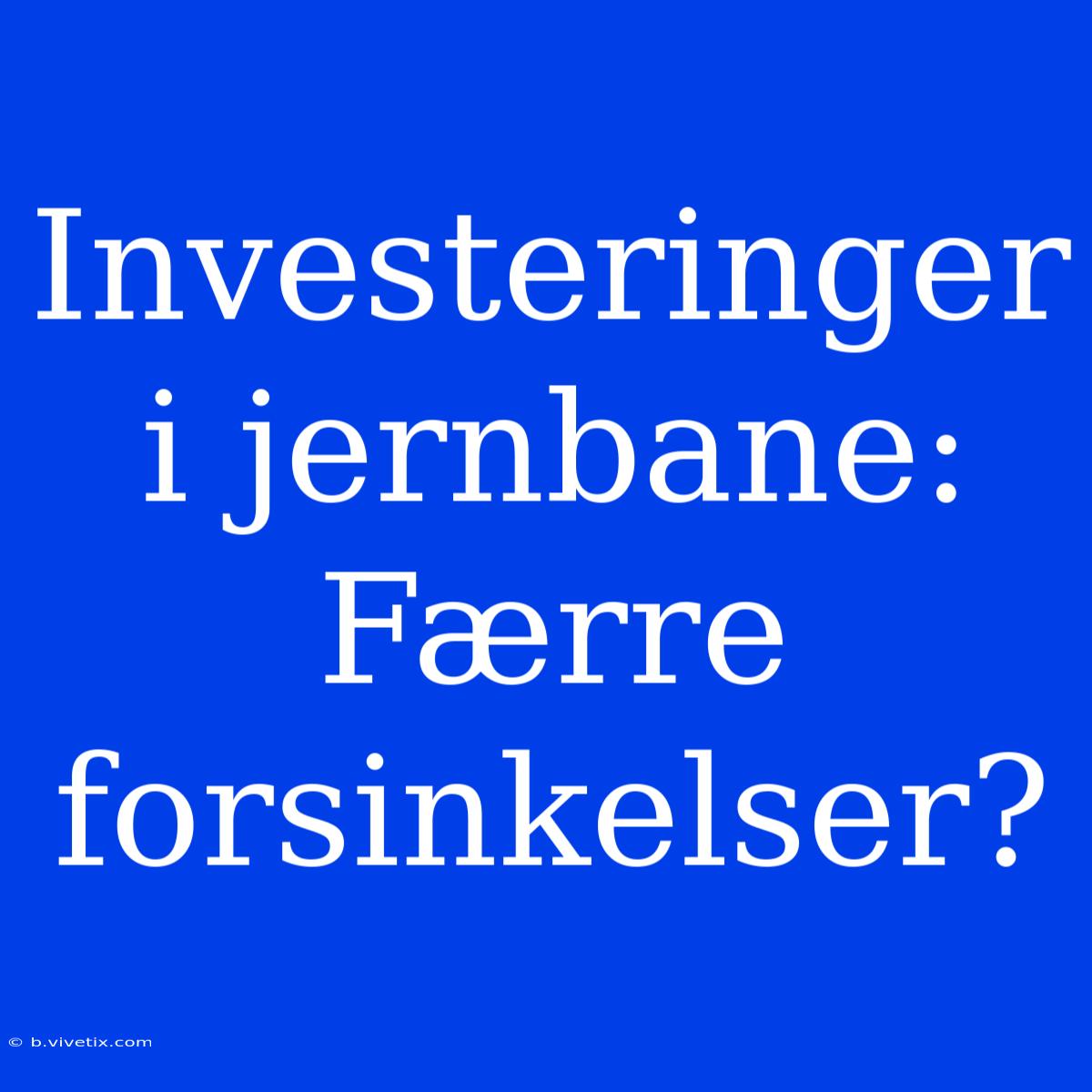 Investeringer I Jernbane: Færre Forsinkelser?