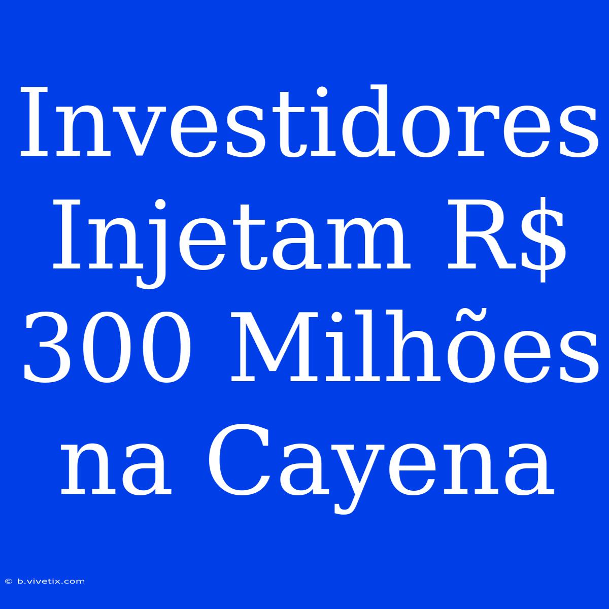 Investidores Injetam R$ 300 Milhões Na Cayena