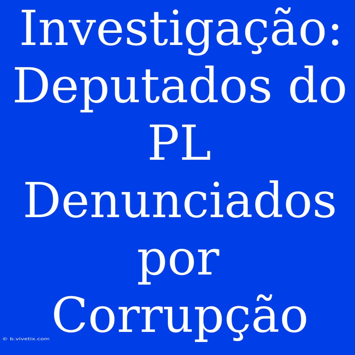 Investigação: Deputados Do PL Denunciados Por Corrupção 