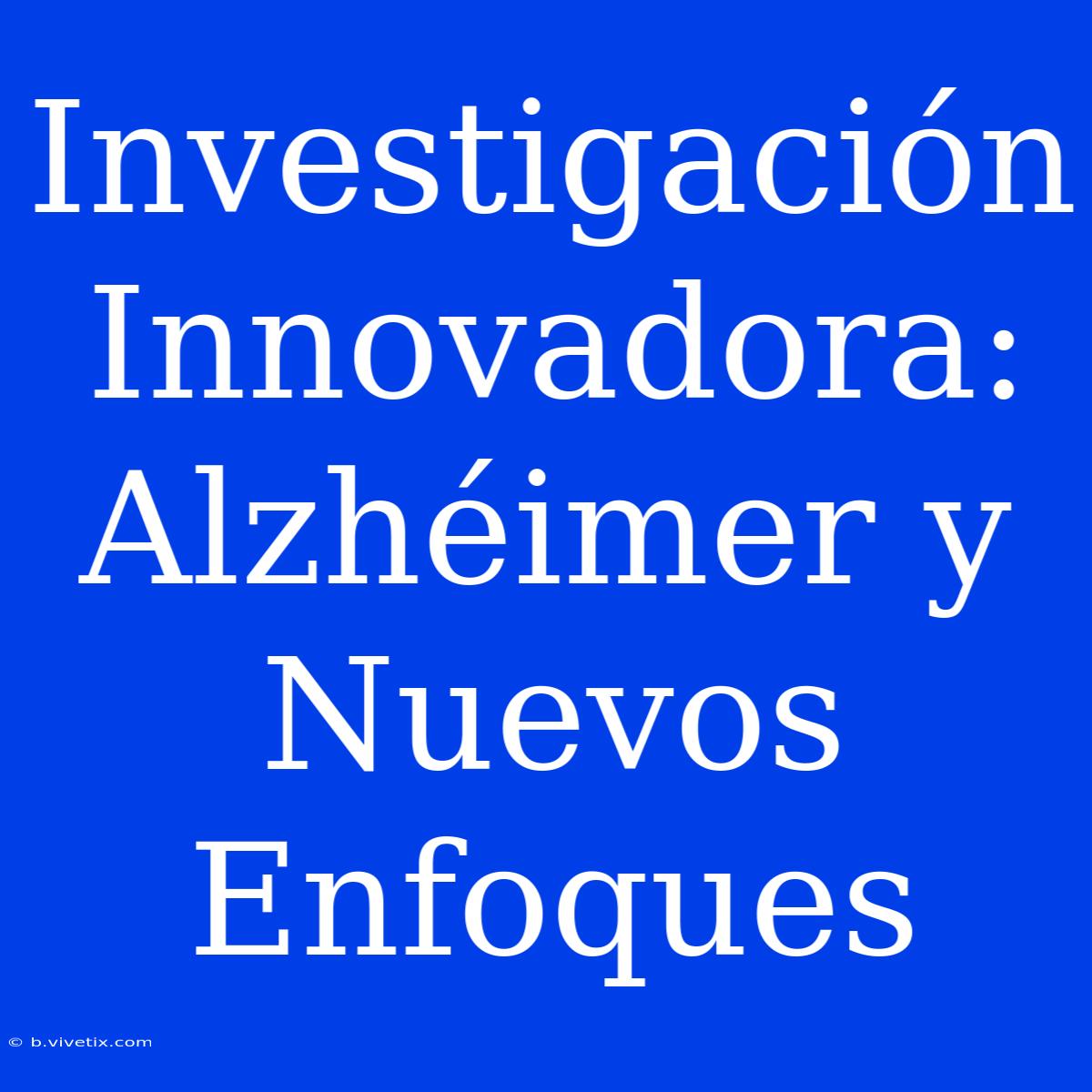 Investigación Innovadora: Alzhéimer Y Nuevos Enfoques