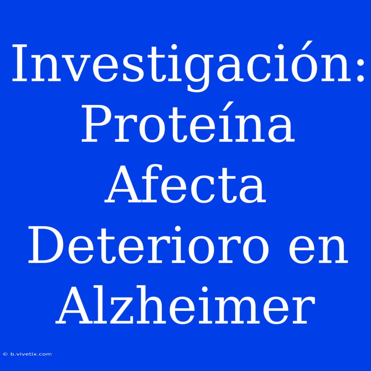 Investigación: Proteína Afecta Deterioro En Alzheimer 