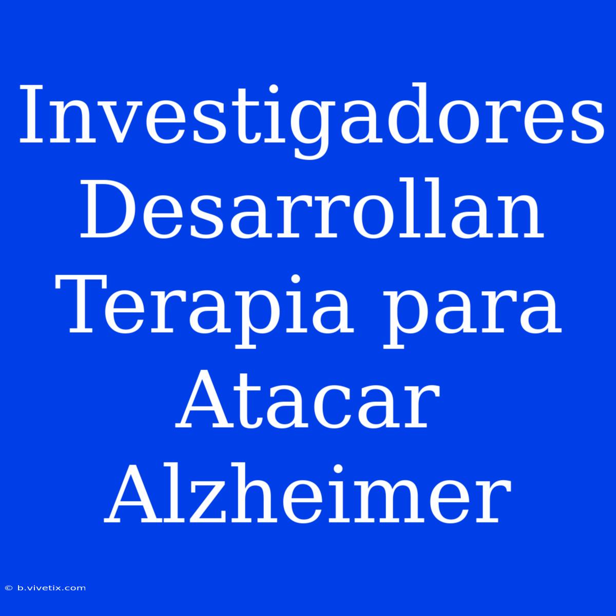 Investigadores Desarrollan Terapia Para Atacar Alzheimer