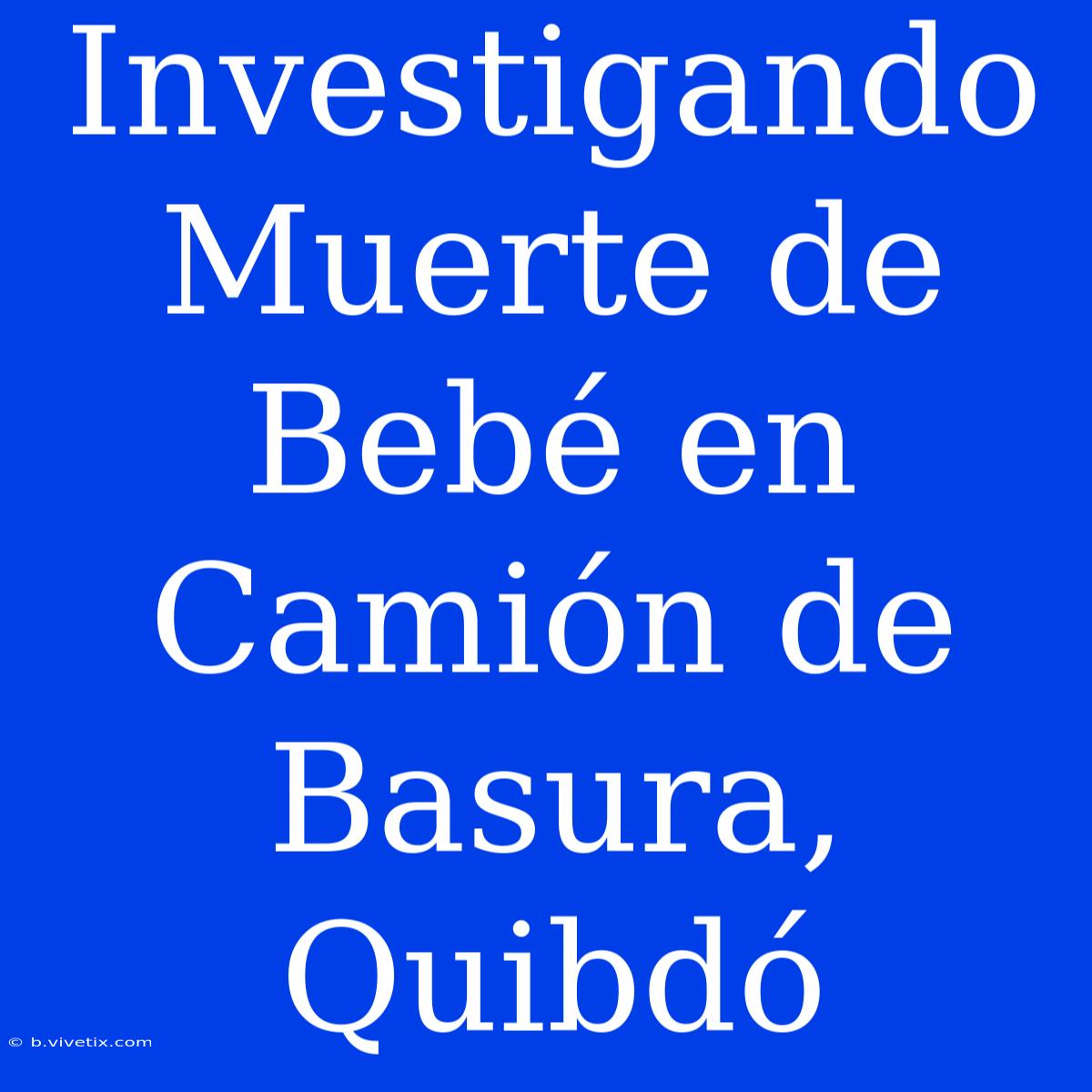 Investigando Muerte De Bebé En Camión De Basura, Quibdó