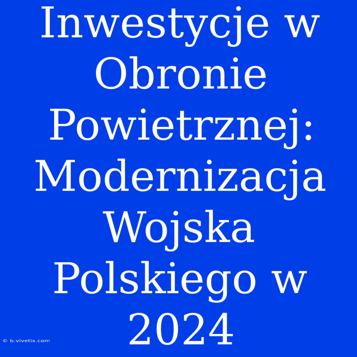 Inwestycje W Obronie Powietrznej: Modernizacja Wojska Polskiego W 2024