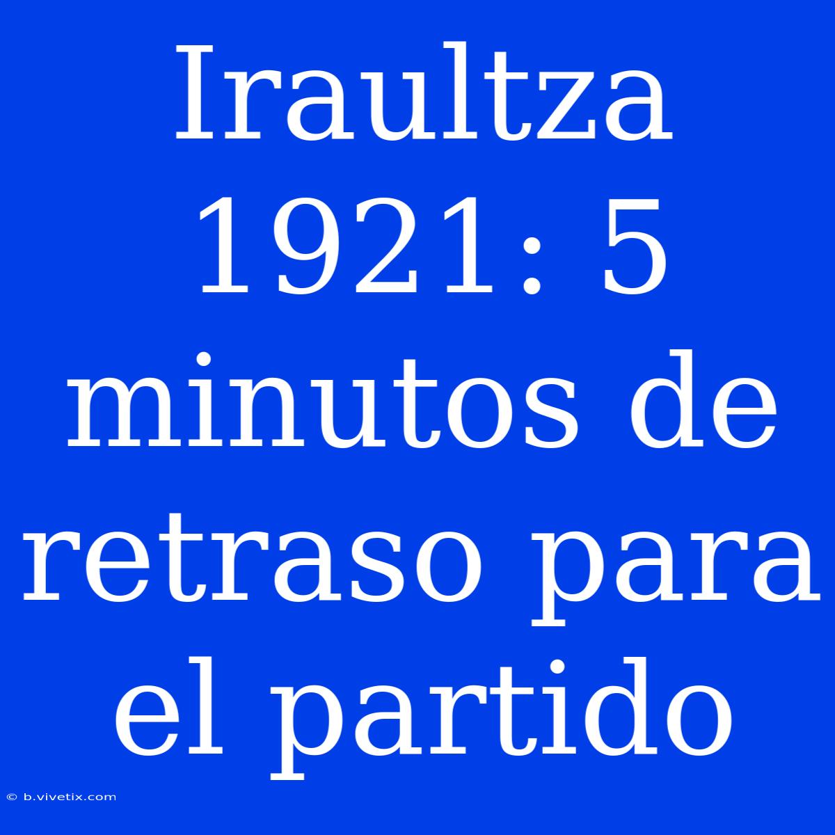 Iraultza 1921: 5 Minutos De Retraso Para El Partido