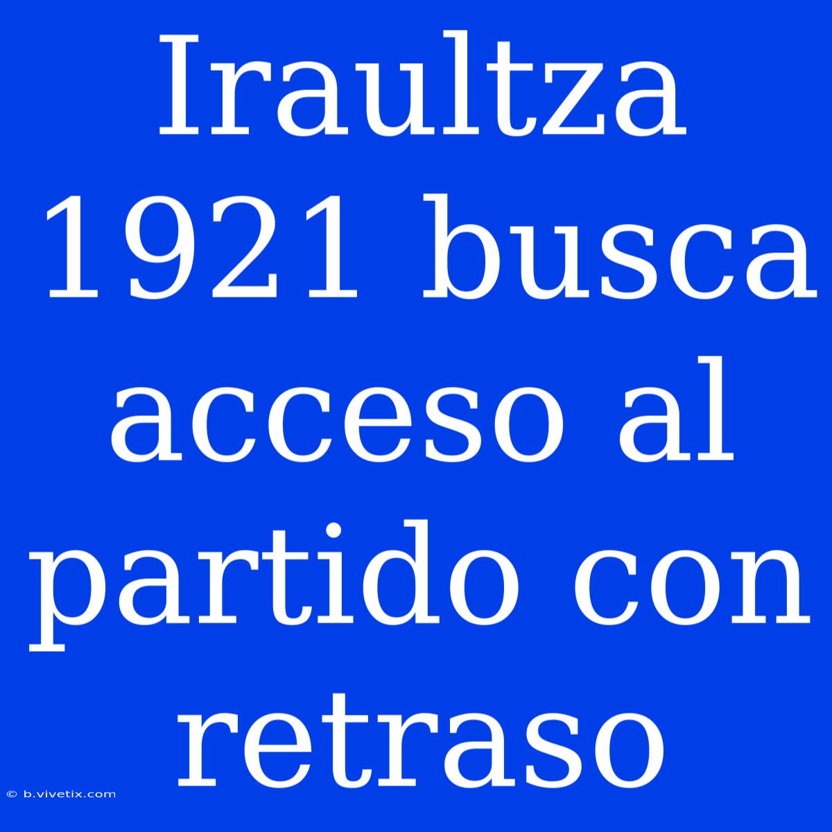 Iraultza 1921 Busca Acceso Al Partido Con Retraso