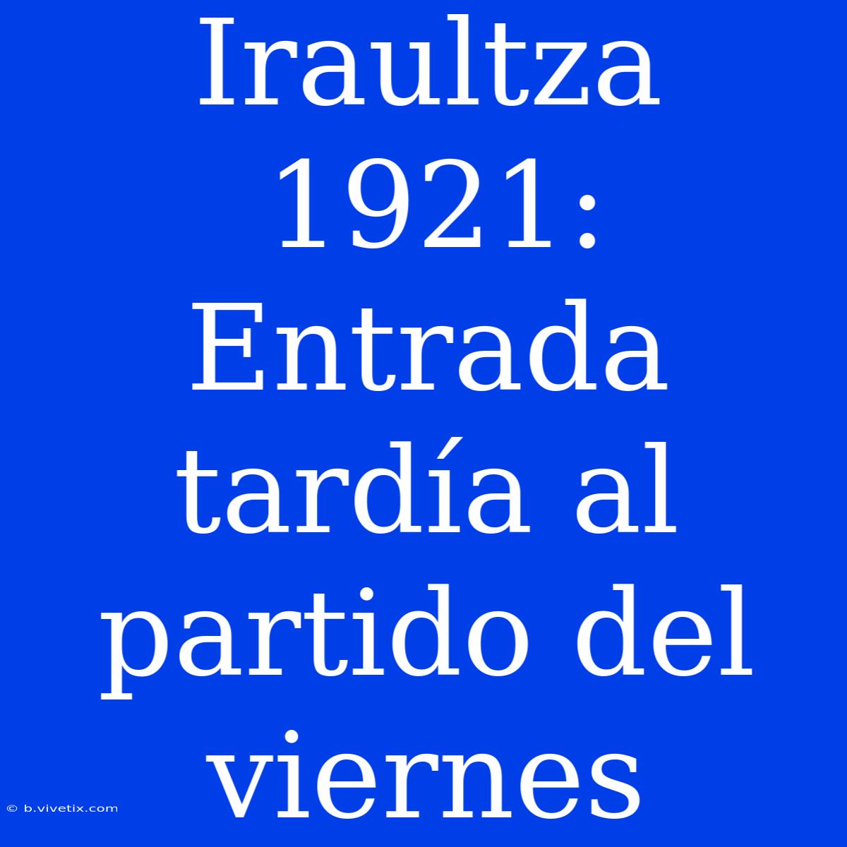 Iraultza 1921: Entrada Tardía Al Partido Del Viernes