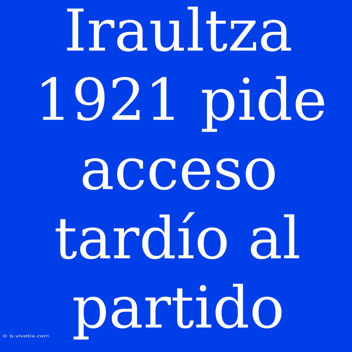 Iraultza 1921 Pide Acceso Tardío Al Partido