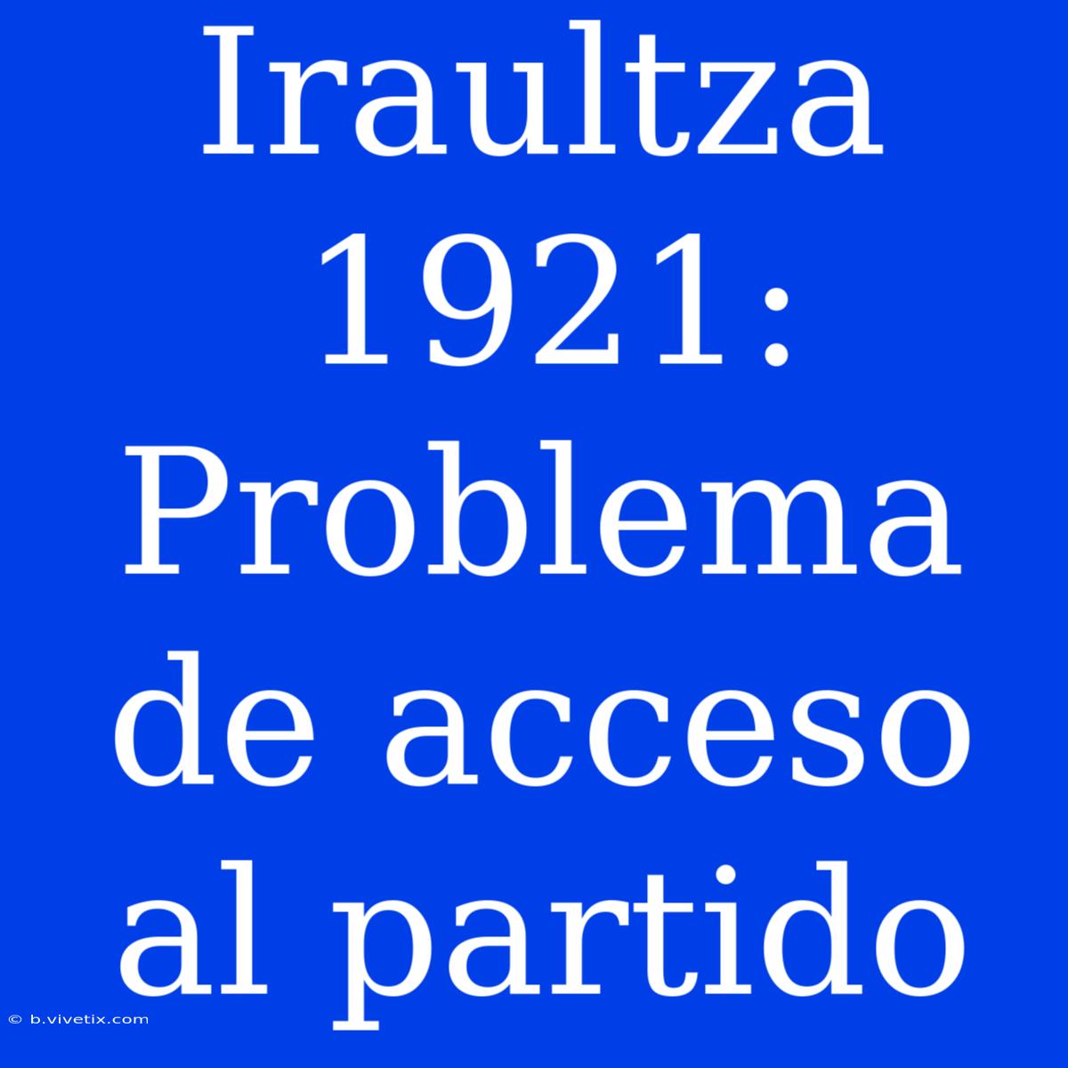 Iraultza 1921: Problema De Acceso Al Partido