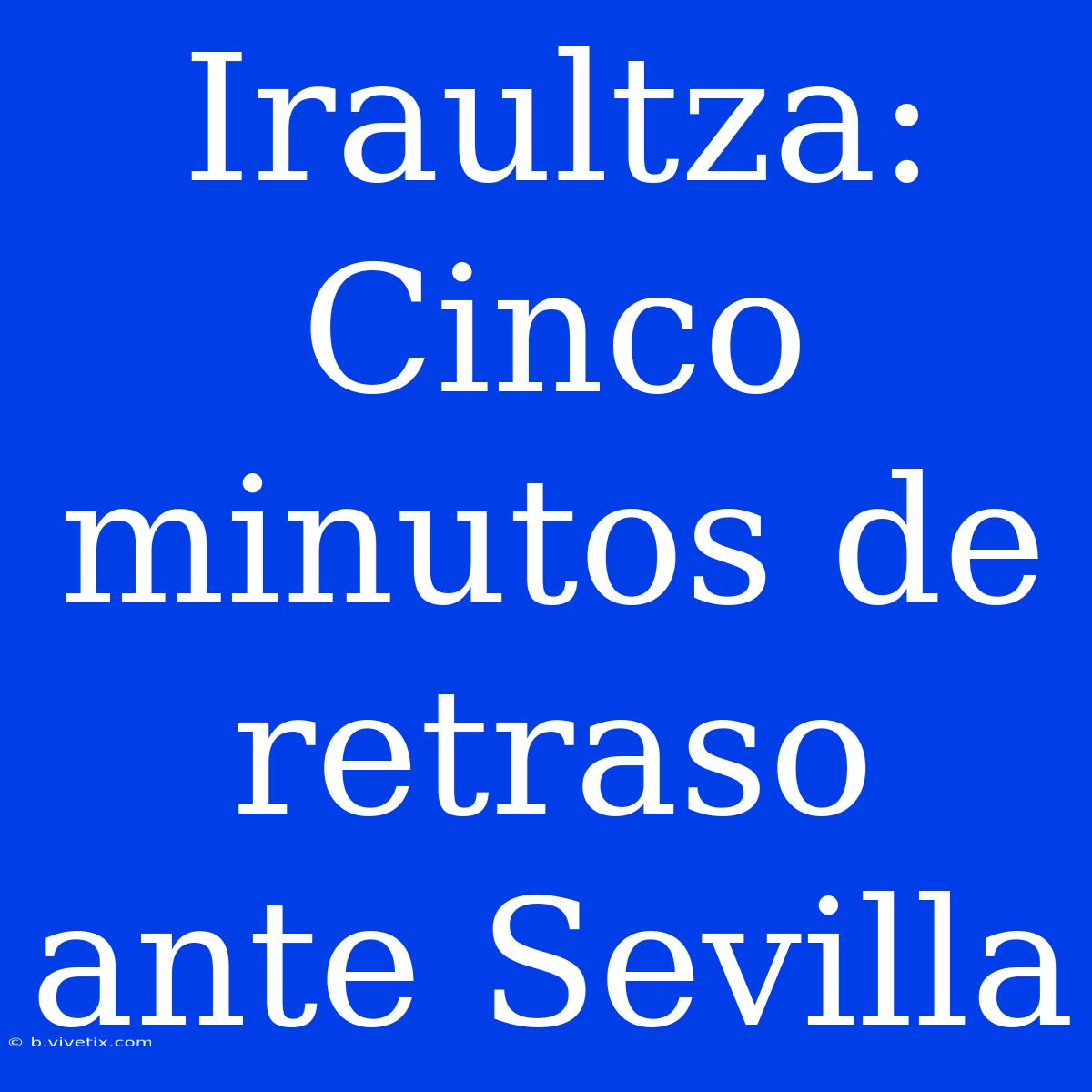 Iraultza: Cinco Minutos De Retraso Ante Sevilla