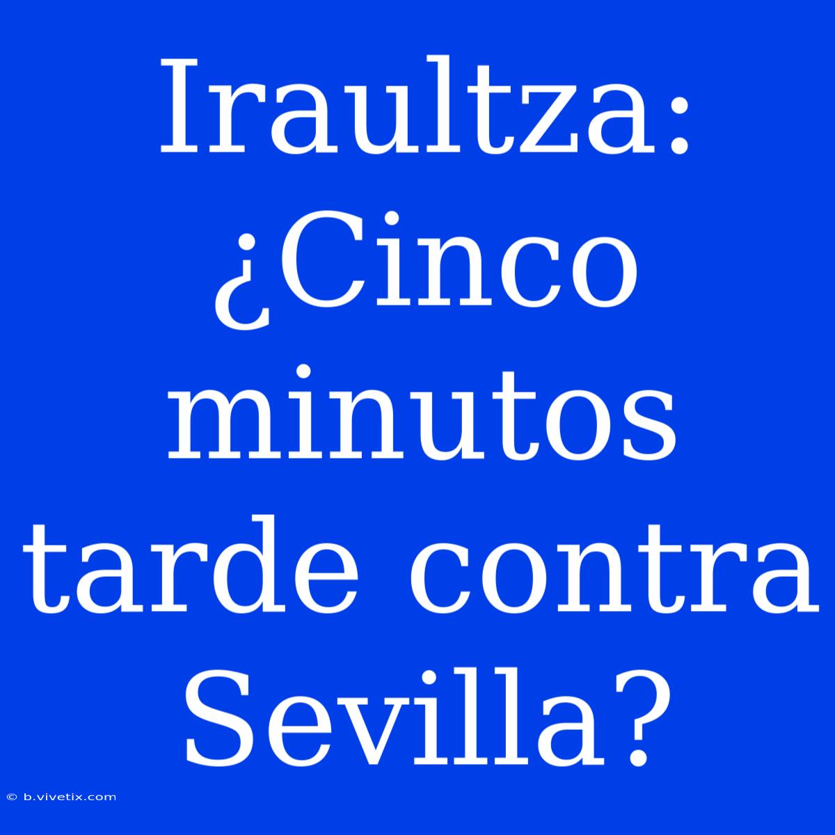 Iraultza: ¿Cinco Minutos Tarde Contra Sevilla?