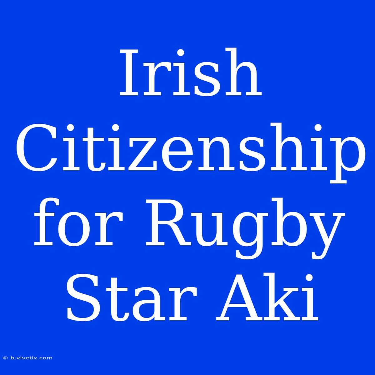 Irish Citizenship For Rugby Star Aki