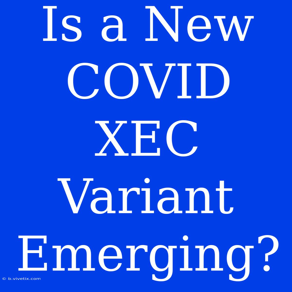 Is A New COVID XEC Variant Emerging? 