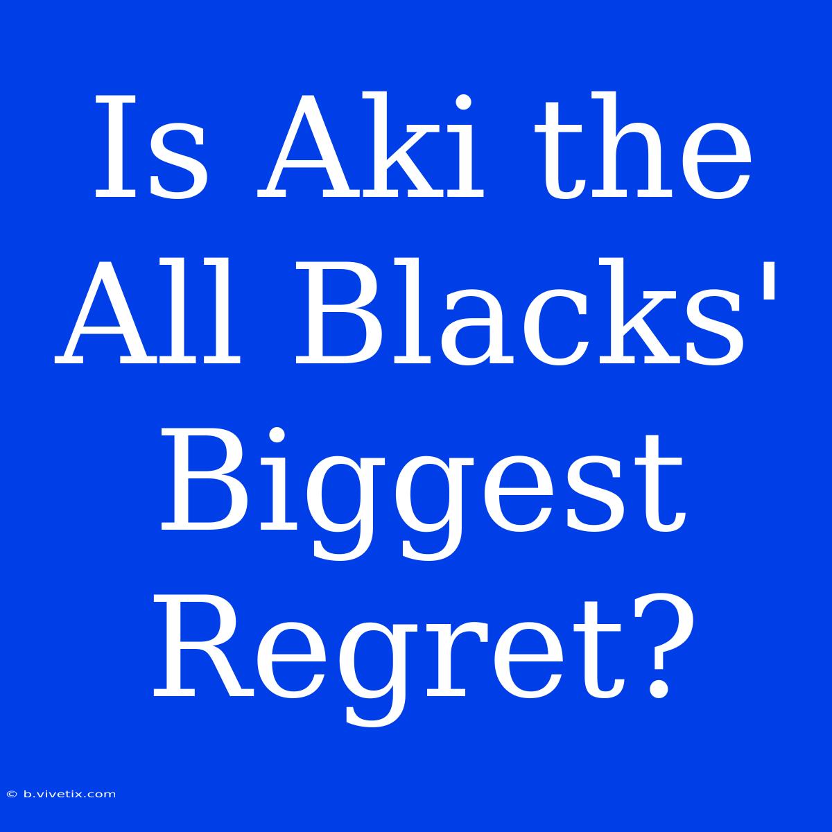 Is Aki The All Blacks' Biggest Regret?