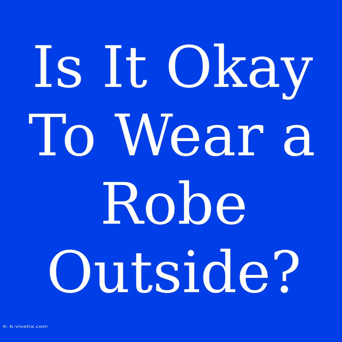 Is It Okay To Wear A Robe Outside?