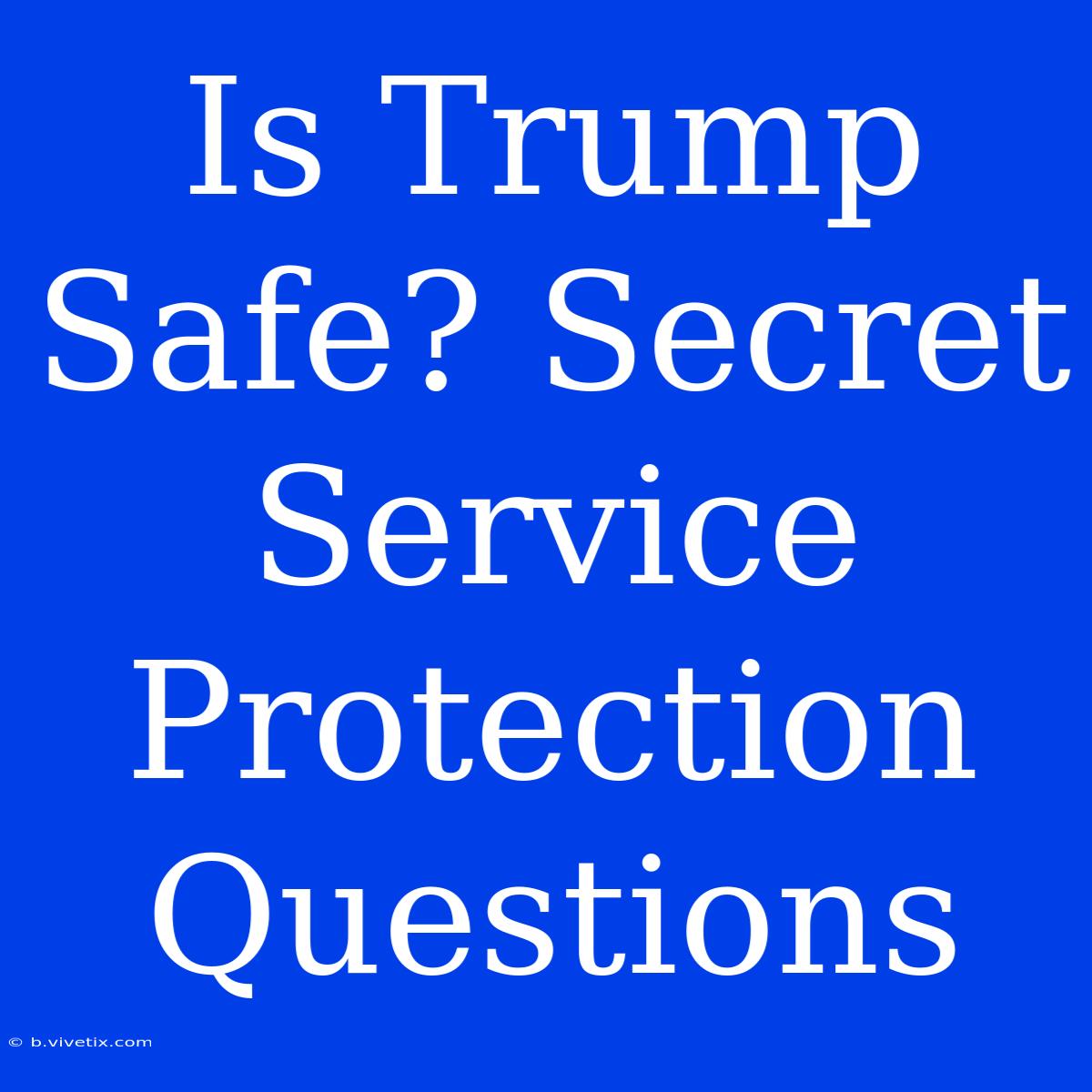 Is Trump Safe? Secret Service Protection Questions