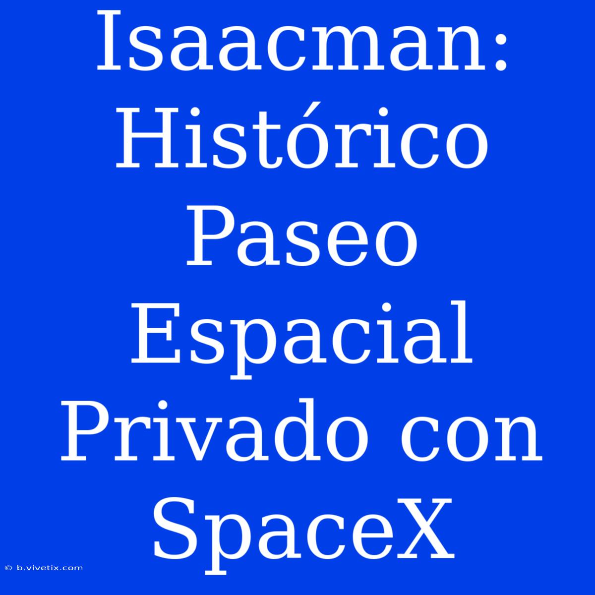 Isaacman: Histórico Paseo Espacial Privado Con SpaceX