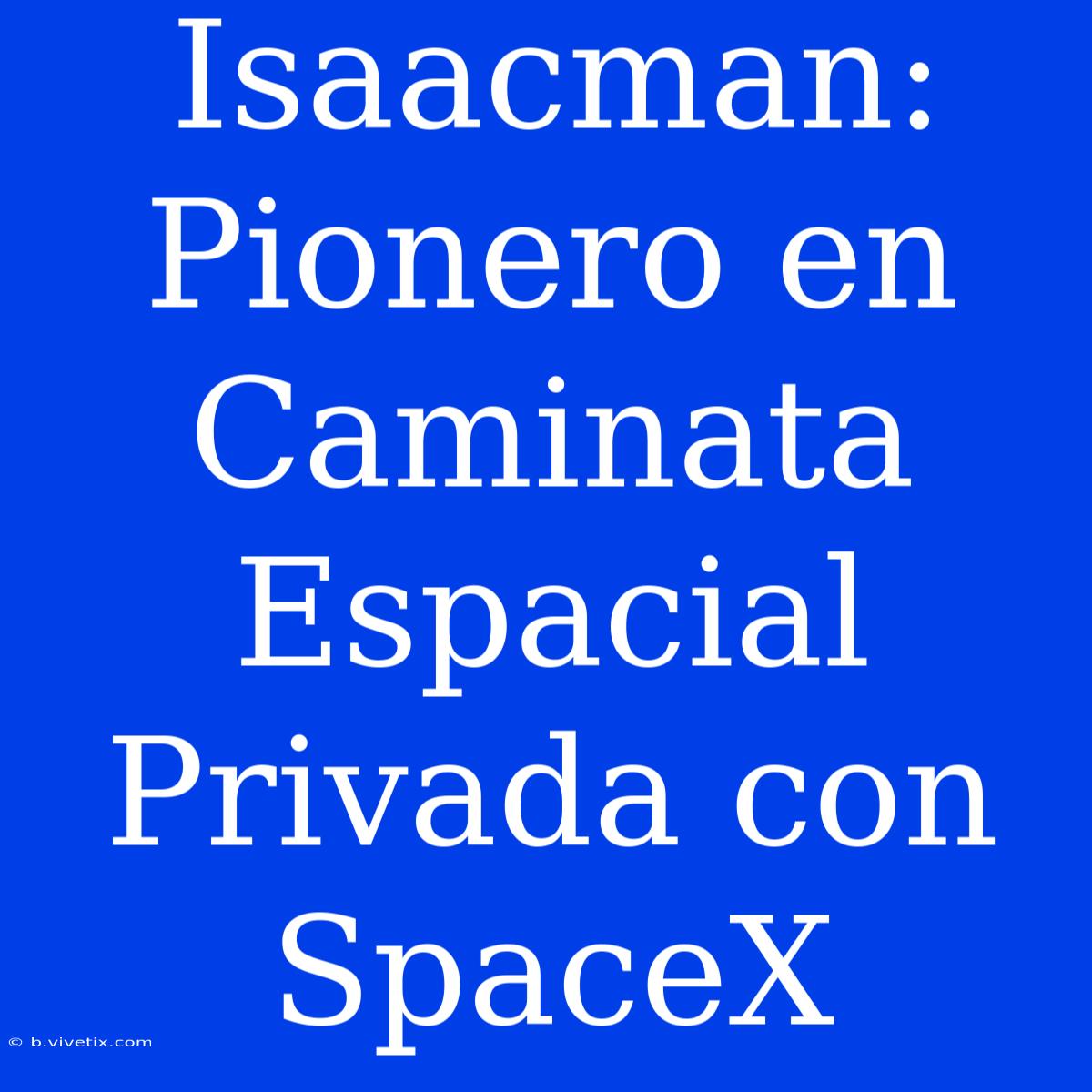 Isaacman: Pionero En Caminata Espacial Privada Con SpaceX