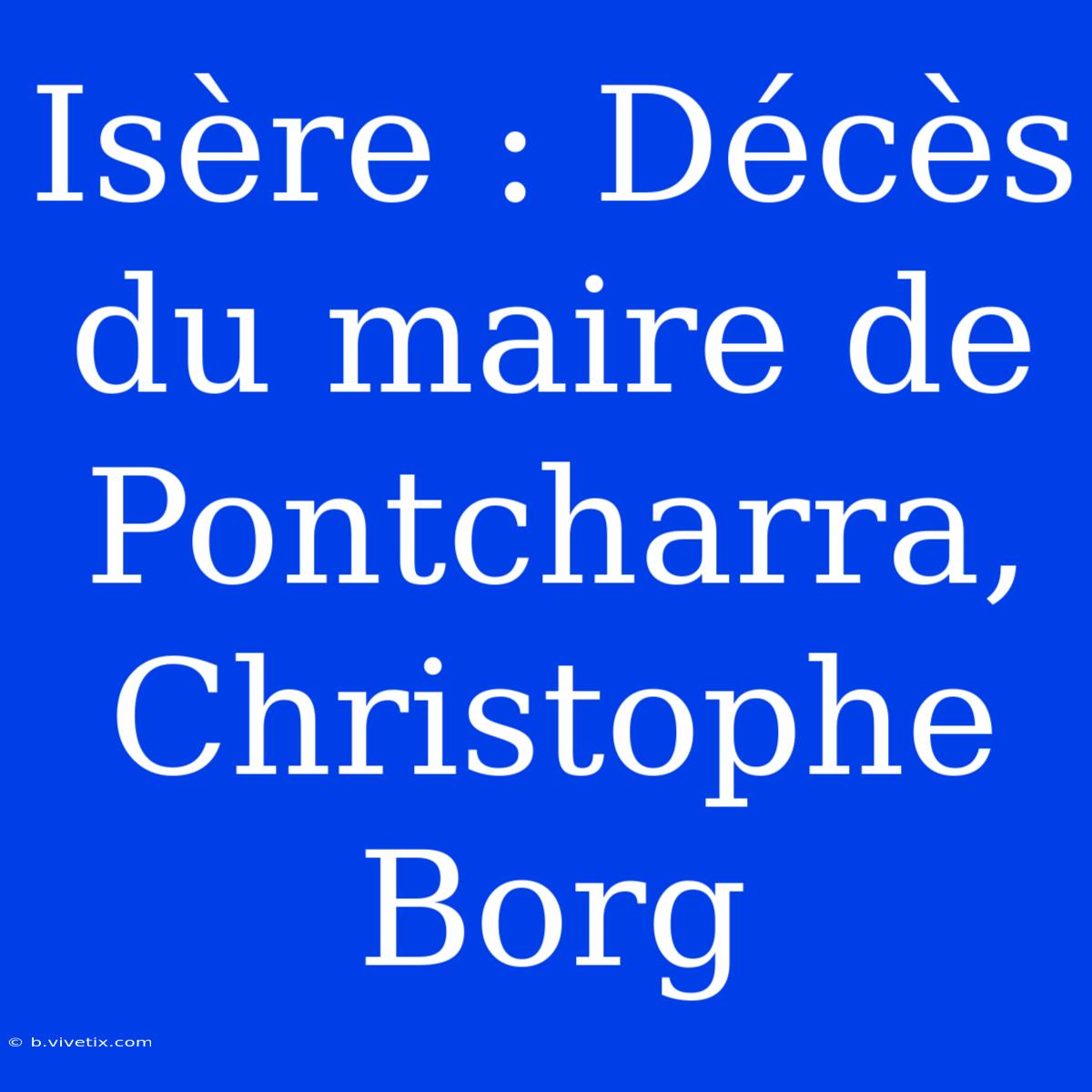 Isère : Décès Du Maire De Pontcharra, Christophe Borg