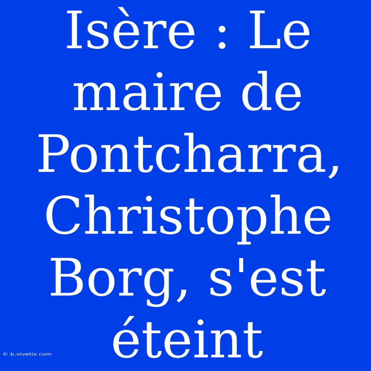 Isère : Le Maire De Pontcharra, Christophe Borg, S'est Éteint