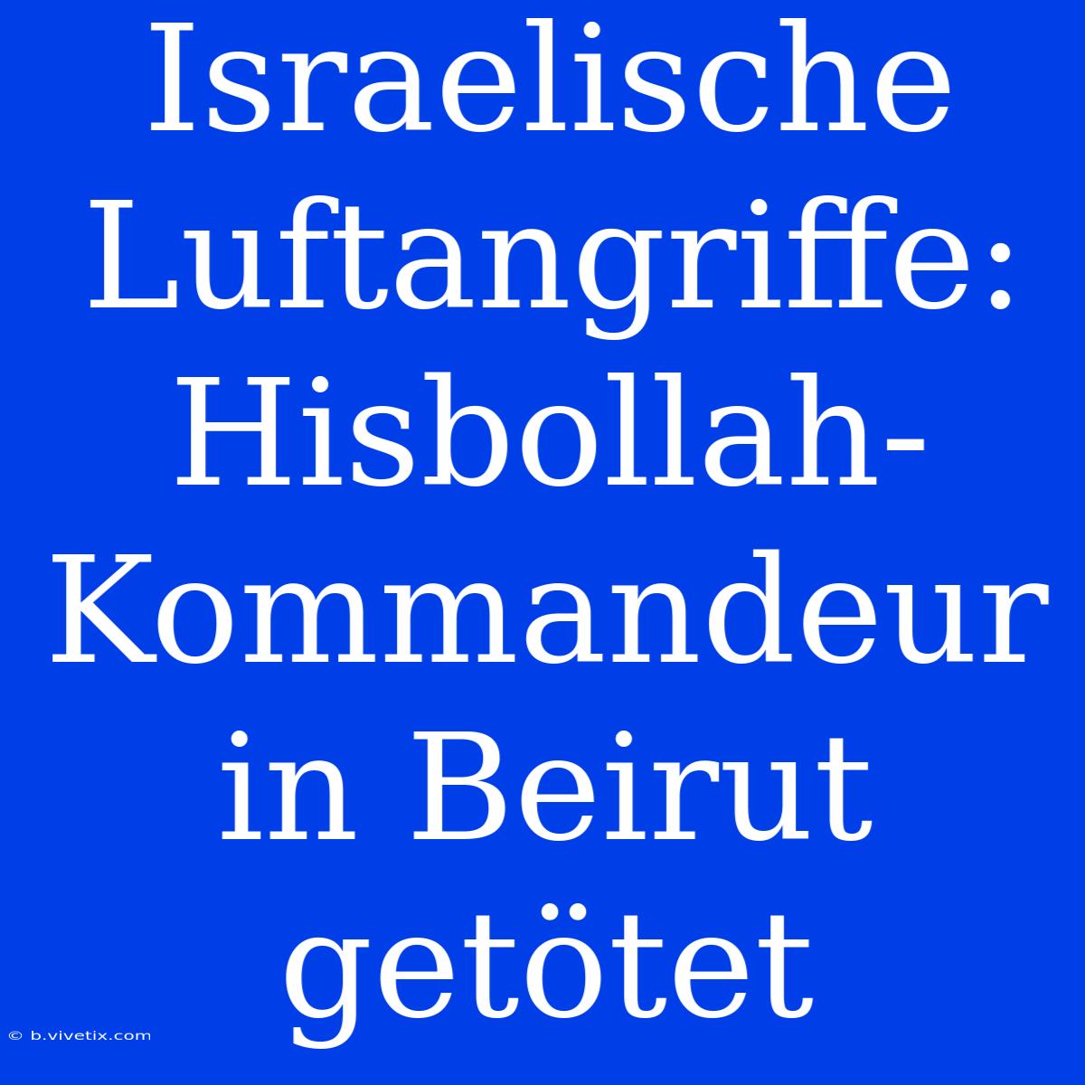 Israelische Luftangriffe: Hisbollah-Kommandeur In Beirut Getötet