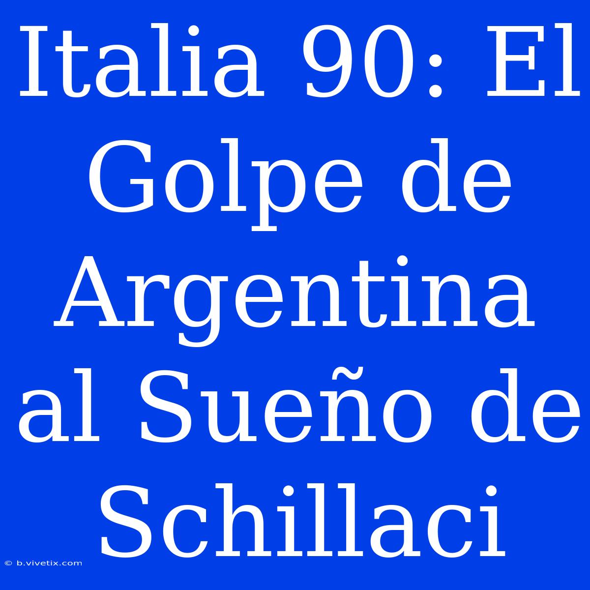 Italia 90: El Golpe De Argentina Al Sueño De Schillaci