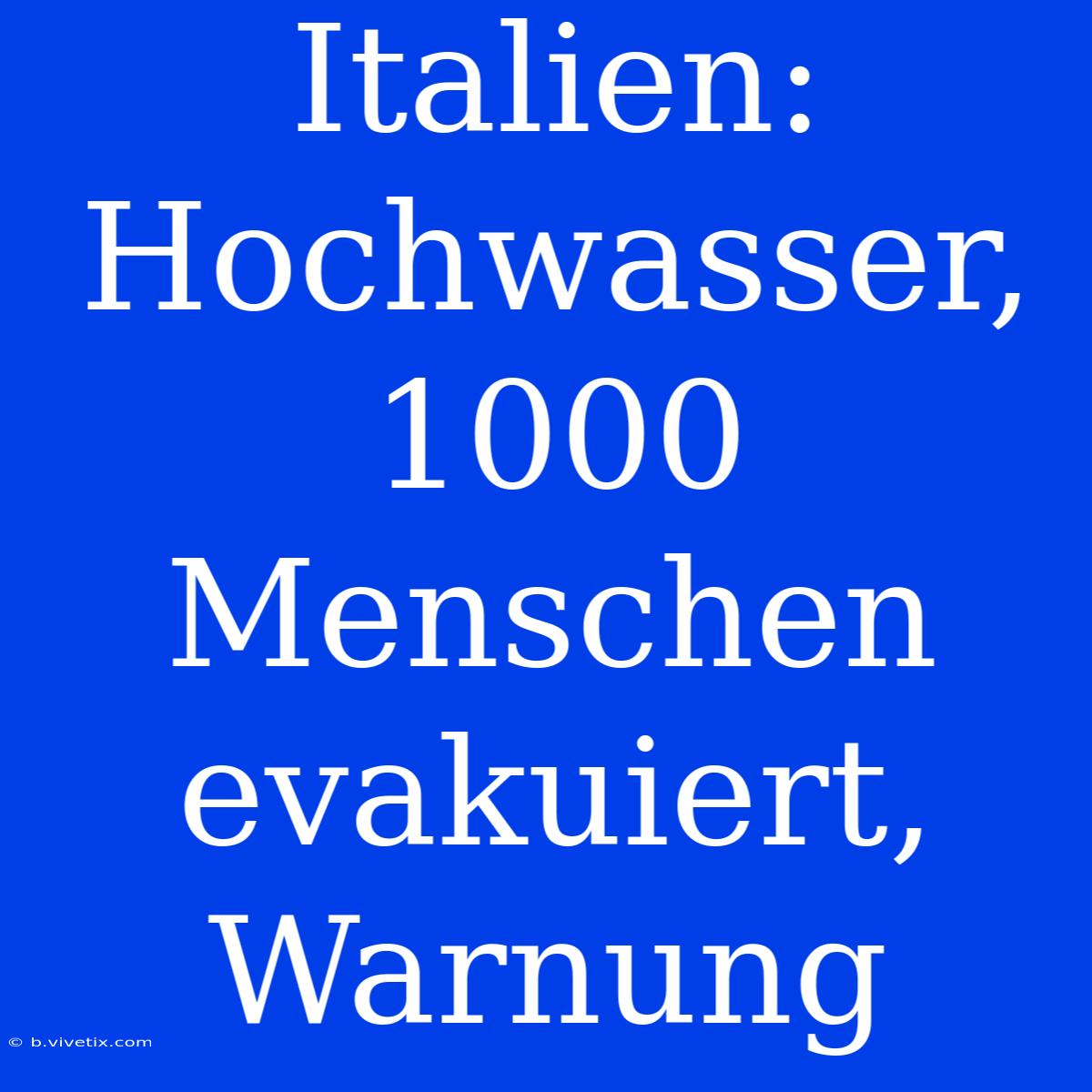 Italien: Hochwasser, 1000 Menschen Evakuiert, Warnung 