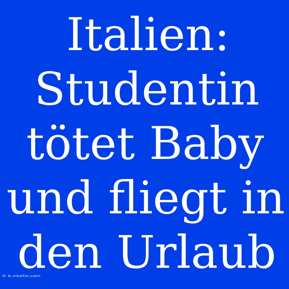 Italien: Studentin Tötet Baby Und Fliegt In Den Urlaub