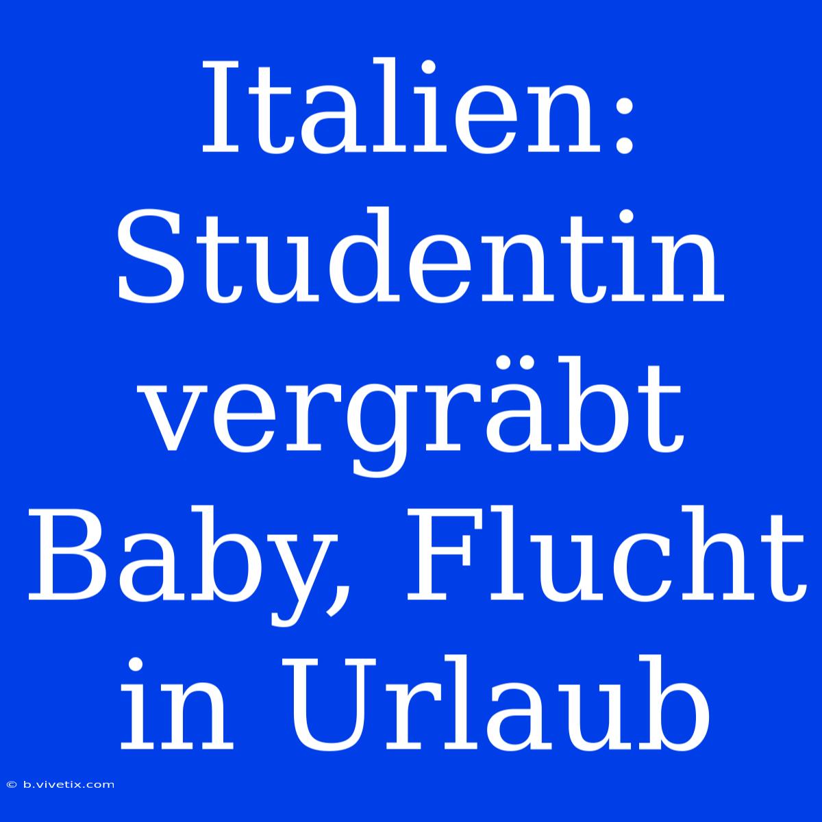 Italien: Studentin Vergräbt Baby, Flucht In Urlaub