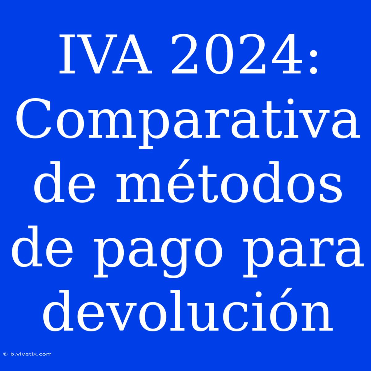 IVA 2024: Comparativa De Métodos De Pago Para Devolución