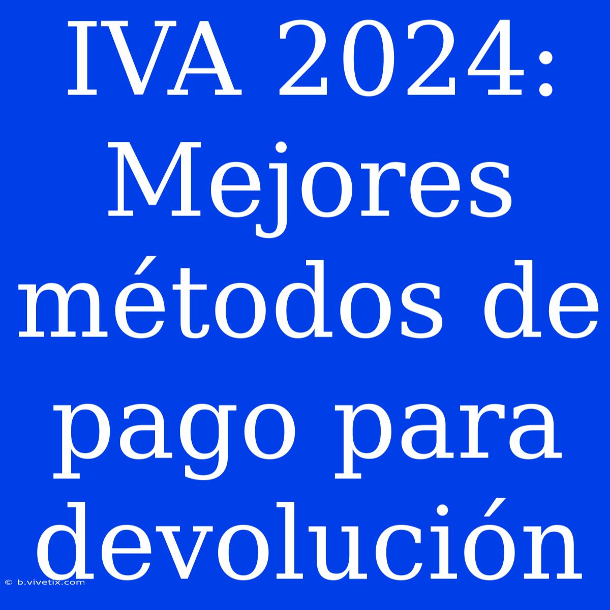 IVA 2024: Mejores Métodos De Pago Para Devolución