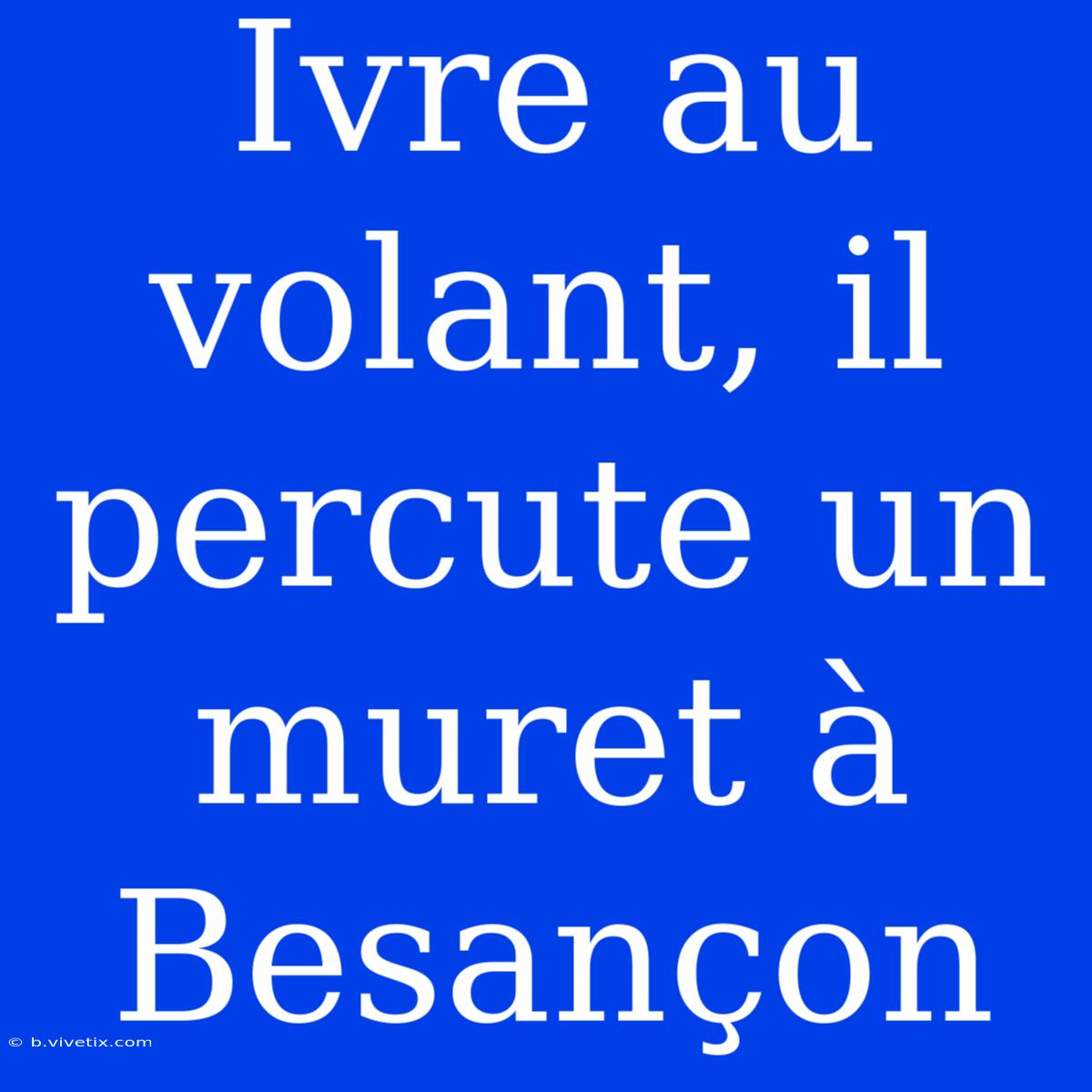 Ivre Au Volant, Il Percute Un Muret À Besançon