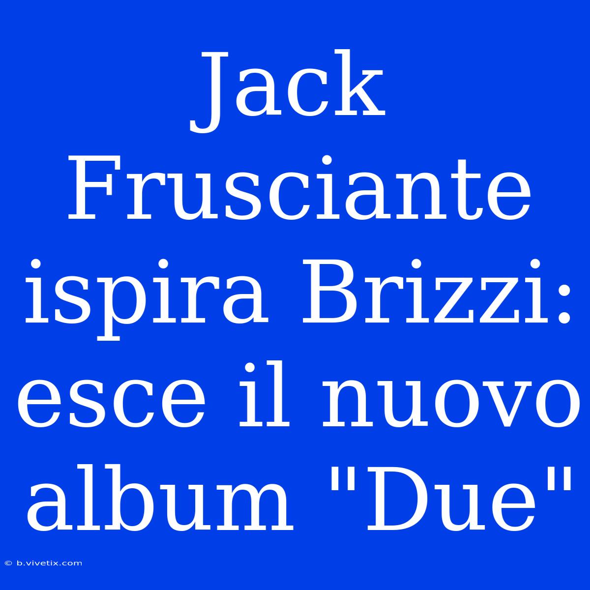 Jack Frusciante Ispira Brizzi: Esce Il Nuovo Album 