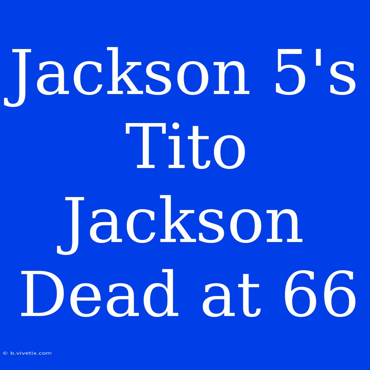 Jackson 5's Tito Jackson Dead At 66 