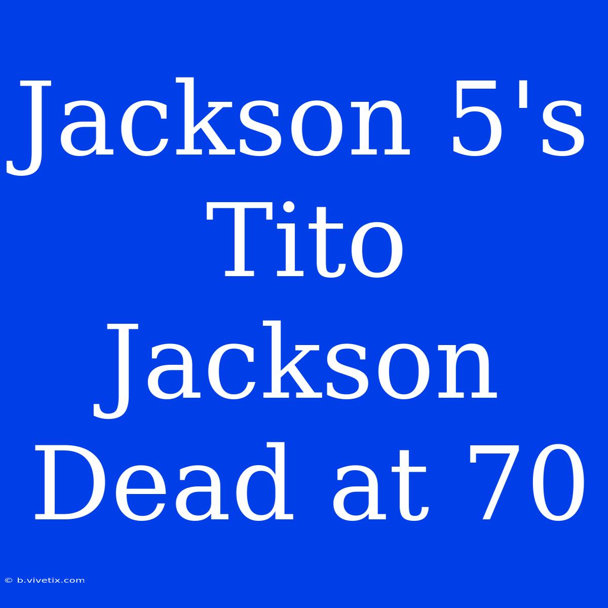 Jackson 5's Tito Jackson Dead At 70