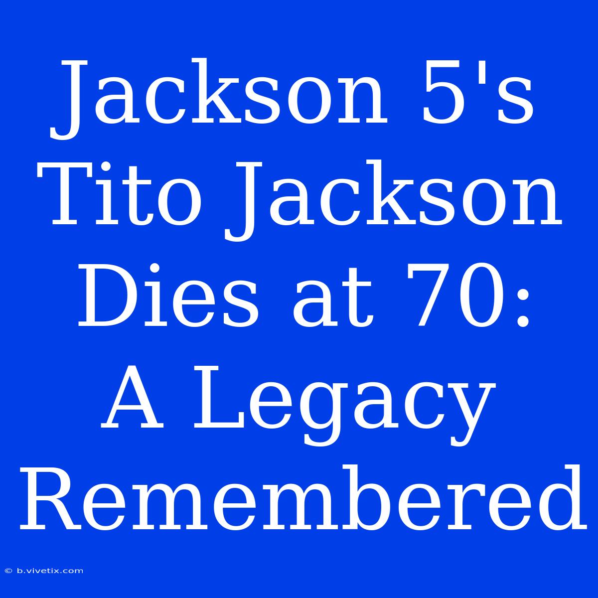 Jackson 5's Tito Jackson Dies At 70:  A Legacy Remembered 