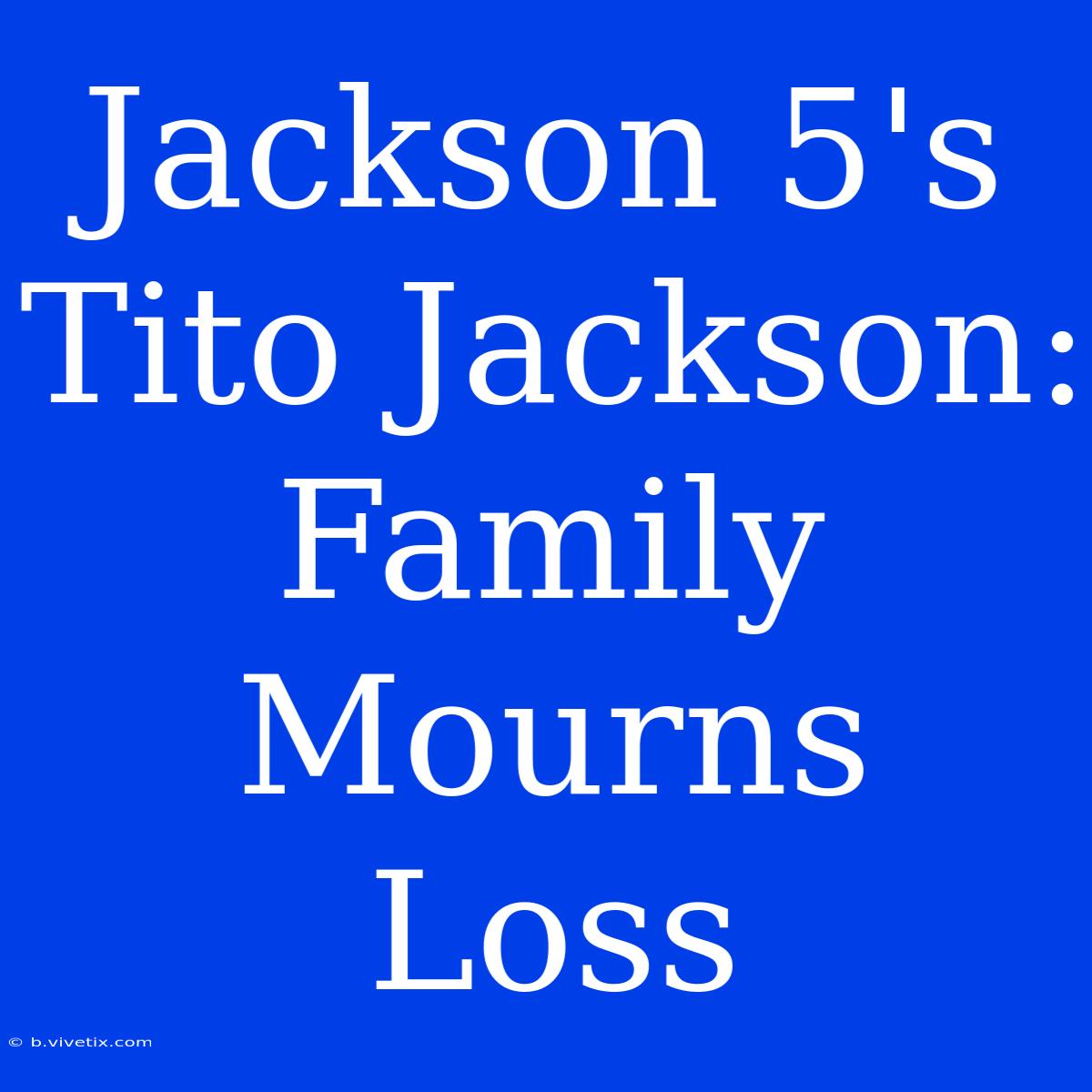 Jackson 5's Tito Jackson: Family Mourns Loss 