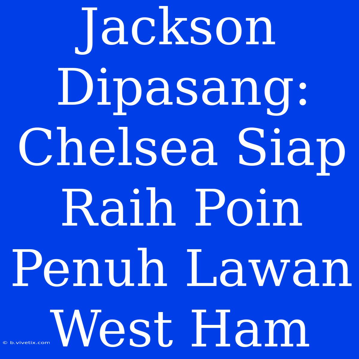 Jackson Dipasang: Chelsea Siap Raih Poin Penuh Lawan West Ham 