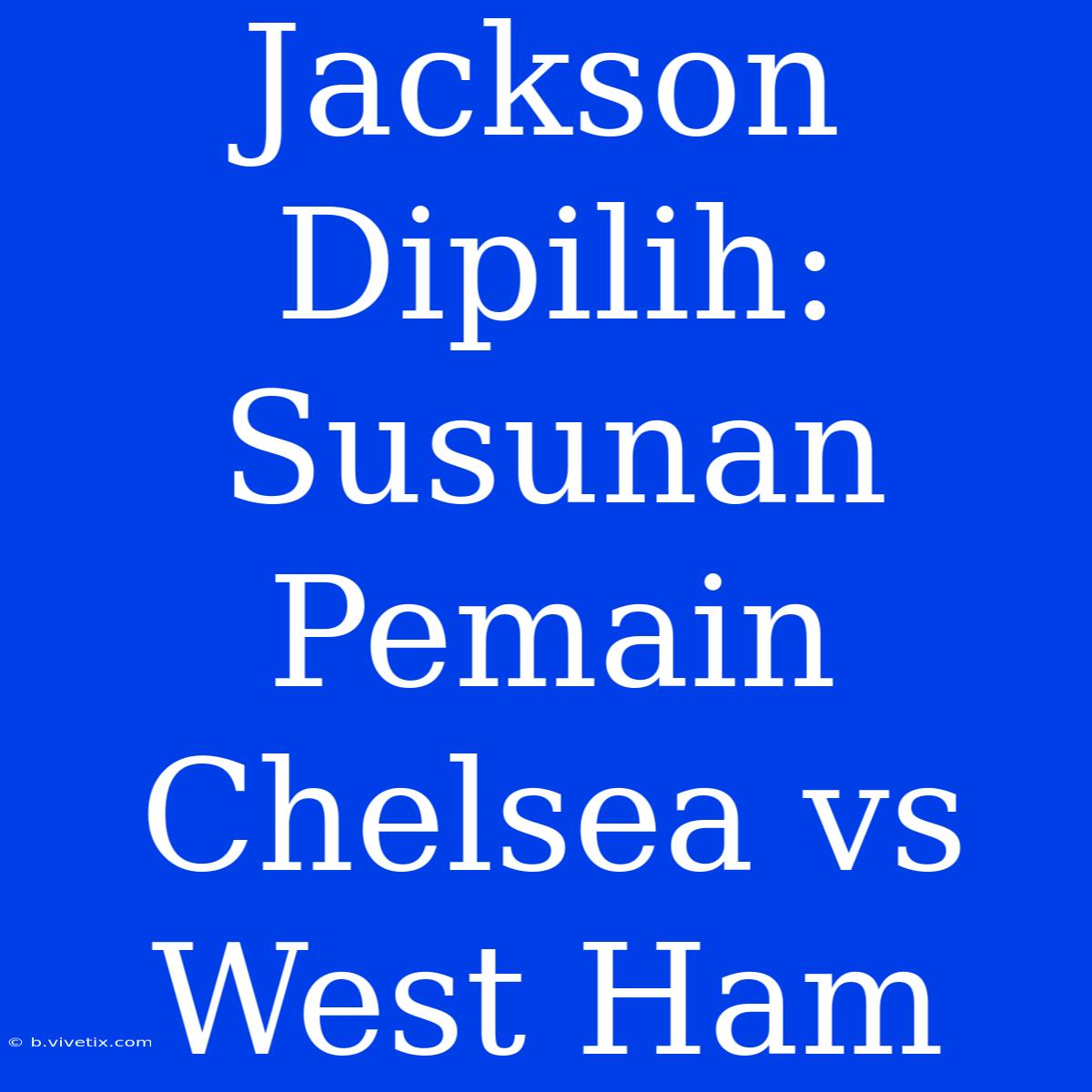 Jackson Dipilih: Susunan Pemain Chelsea Vs West Ham