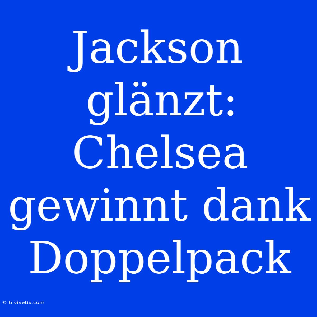 Jackson Glänzt: Chelsea Gewinnt Dank Doppelpack