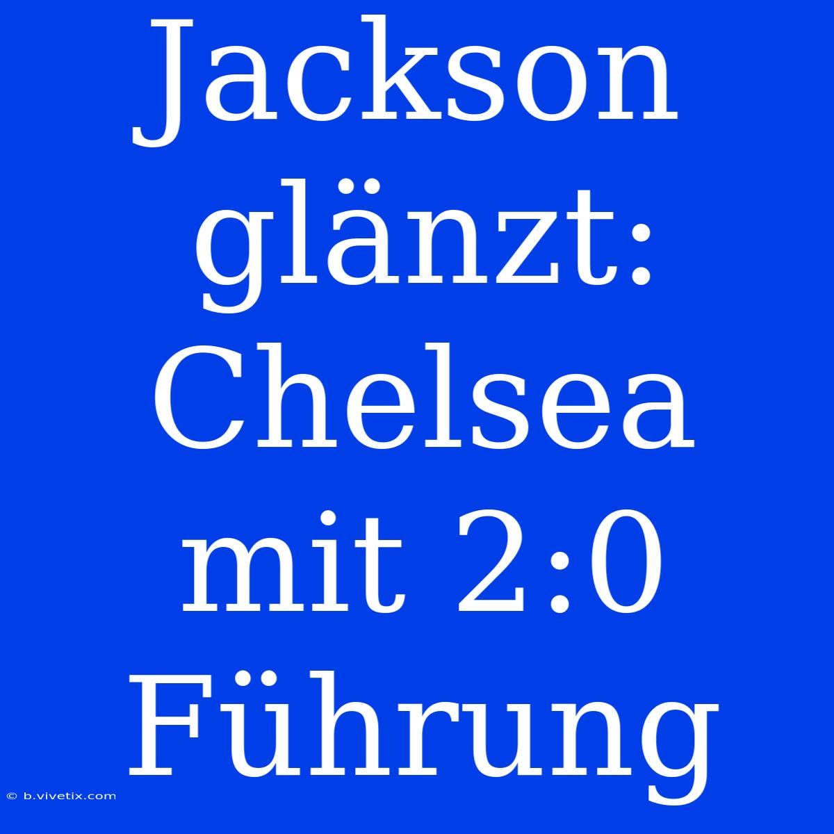 Jackson Glänzt: Chelsea Mit 2:0 Führung