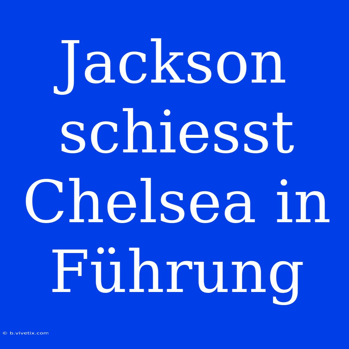 Jackson Schiesst Chelsea In Führung