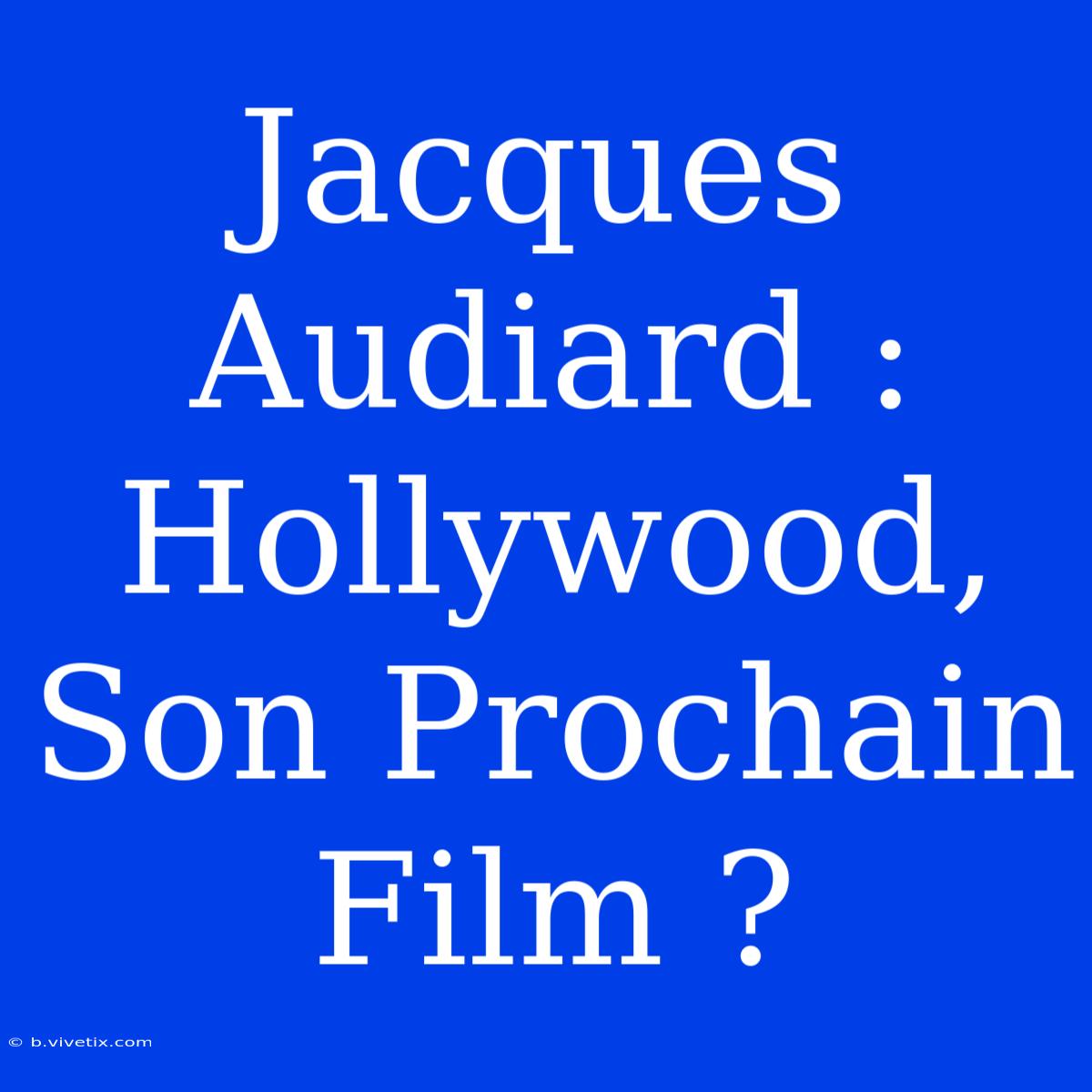 Jacques Audiard : Hollywood, Son Prochain Film ?