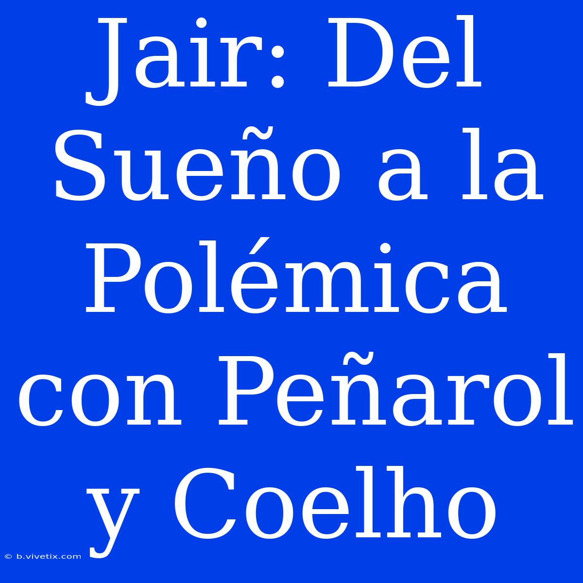 Jair: Del Sueño A La Polémica Con Peñarol Y Coelho