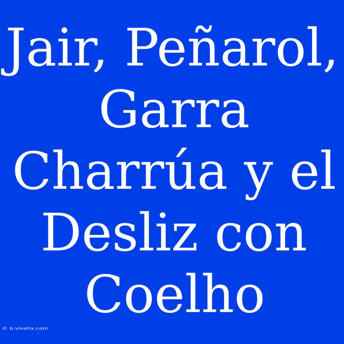 Jair, Peñarol, Garra Charrúa Y El Desliz Con Coelho