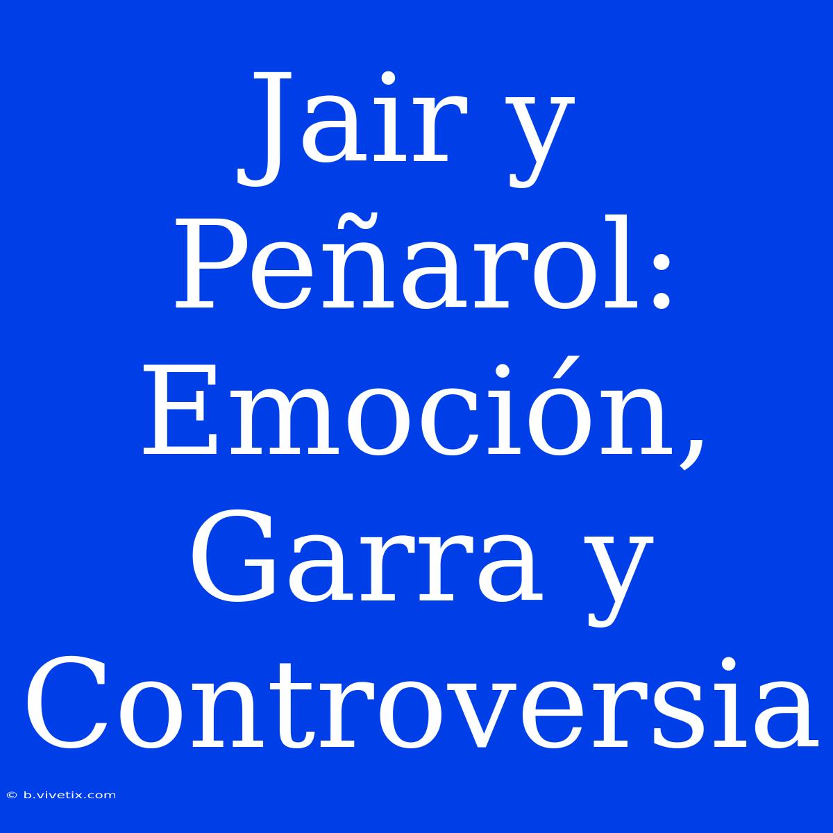 Jair Y Peñarol: Emoción, Garra Y Controversia